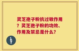 灵芝孢子粉抗过敏作用？灵芝孢子粉的功效、作用及禁忌是什么？