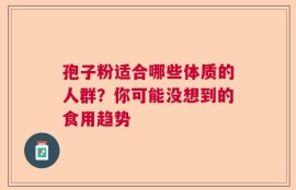 孢子粉适合哪些体质的人群？你可能没想到的食用趋势