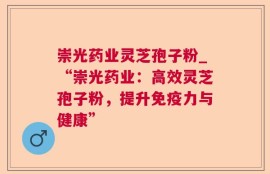 崇光药业灵芝孢子粉_“崇光药业：高效灵芝孢子粉，提升免疫力与健康”