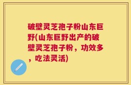 破壁灵芝孢子粉山东巨野(山东巨野出产的破壁灵芝孢子粉，功效多，吃法灵活)