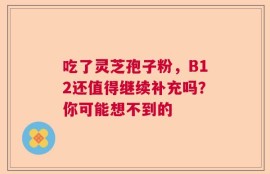 吃了灵芝孢子粉，B12还值得继续补充吗？你可能想不到的