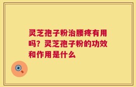 灵芝孢子粉治腰疼有用吗？灵芝孢子粉的功效和作用是什么