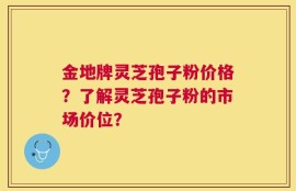 金地牌灵芝孢子粉价格？了解灵芝孢子粉的市场价位？