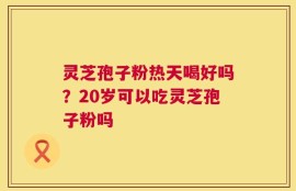 灵芝孢子粉热天喝好吗？20岁可以吃灵芝孢子粉吗