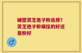 破壁灵芝孢子粉选择？灵芝孢子粉碾压的好还是粉好