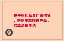 孢子粉礼品盒厂家供货，搭配多款精选产品，尽享品质生活