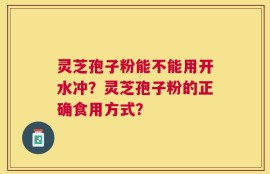 灵芝孢子粉能不能用开水冲？灵芝孢子粉的正确食用方式？