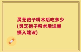 灵芝孢子粉术后吃多少(灵芝孢子粉术后适量摄入建议)