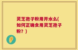 灵芝孢子粉用开水么(如何正确食用灵芝孢子粉？)