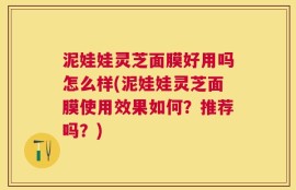 泥娃娃灵芝面膜好用吗怎么样(泥娃娃灵芝面膜使用效果如何？推荐吗？)