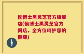 侯博士黑灵芝官方旗舰店(侯博士黑灵芝官方网店，全方位呵护您的健康)