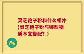 灵芝孢子粉和什么相冲(灵芝孢子粉与哪些物质不宜搭配？)