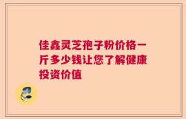 佳鑫灵芝孢子粉价格一斤多少钱让您了解健康投资价值