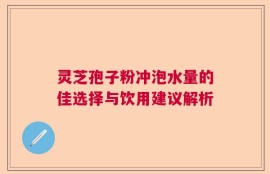 灵芝孢子粉冲泡水量的佳选择与饮用建议解析