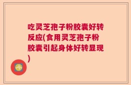 吃灵芝孢子粉胶囊好转反应(食用灵芝孢子粉胶囊引起身体好转显现)