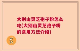大别山灵芝孢子粉怎么吃(大别山灵芝孢子粉的食用方法介绍)