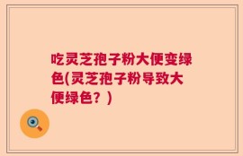 吃灵芝孢子粉大便变绿色(灵芝孢子粉导致大便绿色？)
