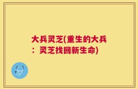大兵灵芝(重生的大兵：灵芝找回新生命)