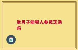 坐月子能喝人参灵芝汤吗