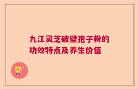 九江灵芝破壁孢子粉的功效特点及养生价值