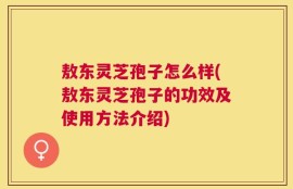 敖东灵芝孢子怎么样(敖东灵芝孢子的功效及使用方法介绍)