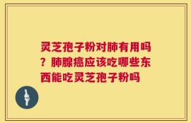 灵芝孢子粉对肺有用吗？肺腺癌应该吃哪些东西能吃灵芝孢子粉吗