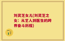 刘灵芝女儿(刘灵芝之女：从艺人到医生的跨界奋斗历程)