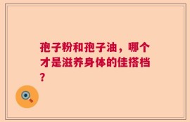 孢子粉和孢子油，哪个才是滋养身体的佳搭档？