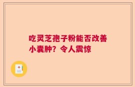 吃灵芝孢子粉能否改善小囊肿？令人震惊