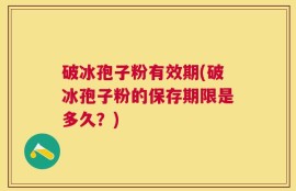破冰孢子粉有效期(破冰孢子粉的保存期限是多久？)