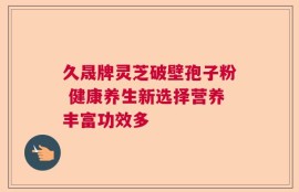 久晟牌灵芝破壁孢子粉 健康养生新选择营养丰富功效多