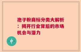 孢子粉商标分类大解析：揭开行业背后的市场机会与潜力