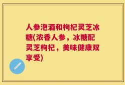 人参泡酒和枸杞灵芝冰糖(浓香人参，冰糖配灵芝枸杞，美味健康双享受)