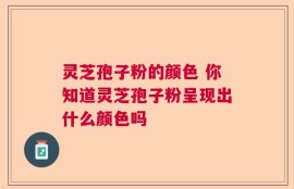 灵芝孢子粉的颜色 你知道灵芝孢子粉呈现出什么颜色吗