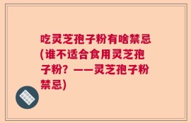 吃灵芝孢子粉有啥禁忌(谁不适合食用灵芝孢子粉？——灵芝孢子粉禁忌)