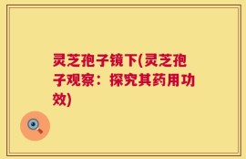 灵芝孢子镜下(灵芝孢子观察：探究其药用功效)