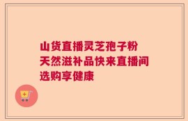 山货直播灵芝孢子粉 天然滋补品快来直播间选购享健康