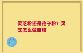 灵芝粉还是孢子粉？灵芝怎么做面膜