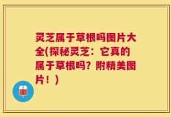 灵芝属于草根吗图片大全(探秘灵芝：它真的属于草根吗？附精美图片！)