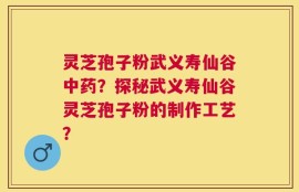 灵芝孢子粉武义寿仙谷中药？探秘武义寿仙谷灵芝孢子粉的制作工艺？