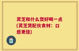 灵芝和什么煲好喝一点(灵芝煲配伙食材：口感更佳)