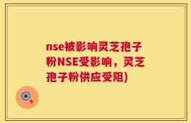 nse被影响灵芝孢子粉NSE受影响，灵芝孢子粉供应受阻)