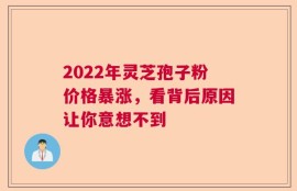 2022年灵芝孢子粉价格暴涨，看背后原因让你意想不到