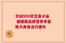 华润999灵芝孢子油 健康新选择营养丰富助力身体活力提升