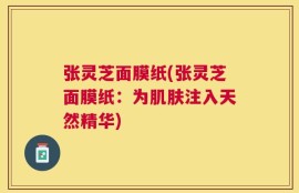张灵芝面膜纸(张灵芝面膜纸：为肌肤注入天然精华)