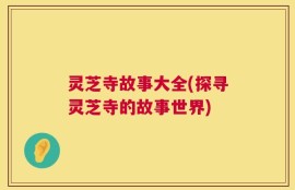 灵芝寺故事大全(探寻灵芝寺的故事世界)
