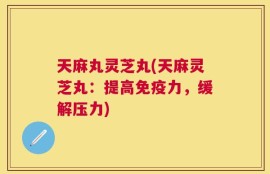 天麻丸灵芝丸(天麻灵芝丸：提高免疫力，缓解压力)