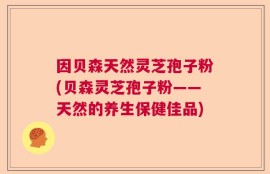 因贝森天然灵芝孢子粉(贝森灵芝孢子粉——天然的养生保健佳品)