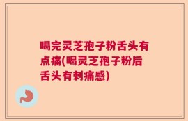 喝完灵芝孢子粉舌头有点痛(喝灵芝孢子粉后舌头有刺痛感)