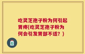 吃灵芝孢子粉为何引起胃疼(吃灵芝孢子粉为何会引发胃部不适？)